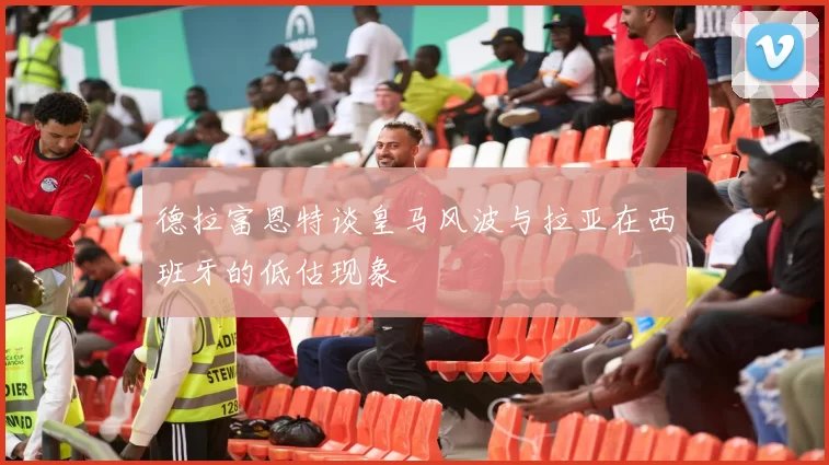德拉富恩特谈皇马风波与拉亚在西班牙的低估现象