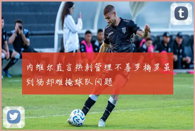 内维尔直言热刺管理不善罗梅罗虽到场却难掩球队问题