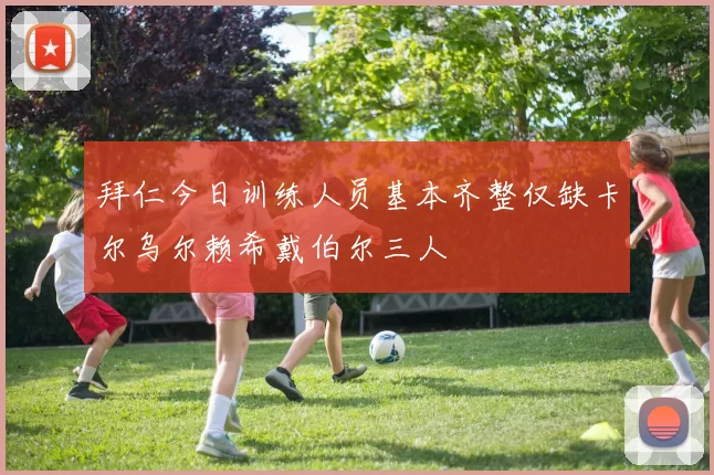 拜仁今日训练人员基本齐整仅缺卡尔乌尔赖希戴伯尔三人