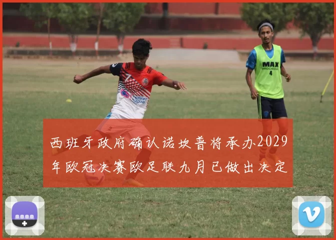 西班牙政府确认诺坎普将承办2029年欧冠决赛欧足联九月已做出决定