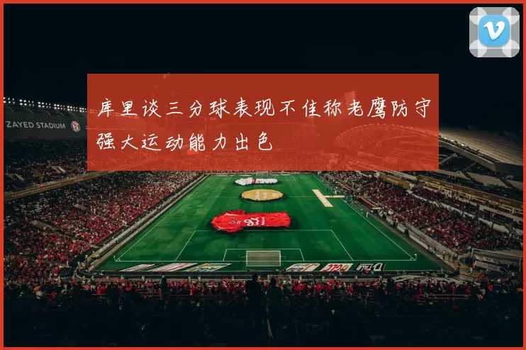 库里谈三分球表现不佳称老鹰防守强大运动能力出色