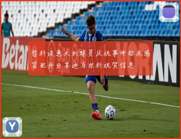 哲科谈意大利球员庆祝事件称未感冒犯并分享迪马尔科祝贺信息