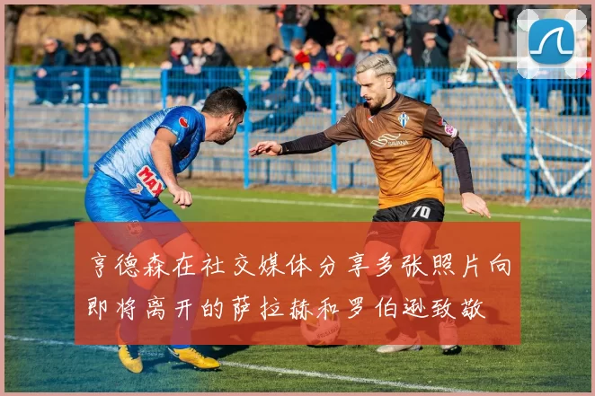 亨德森在社交媒体分享多张照片向即将离开的萨拉赫和罗伯逊致敬