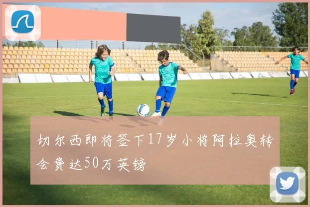切尔西即将签下17岁小将阿拉奥转会费达50万英镑