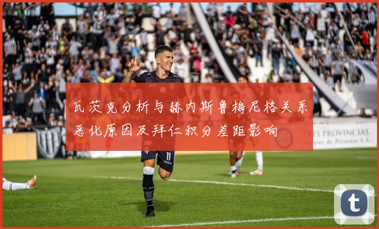瓦茨克分析与赫内斯鲁梅尼格关系恶化原因及拜仁积分差距影响
