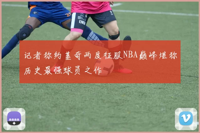 记者称约基奇两度征服NBA巅峰堪称历史最强球员之作