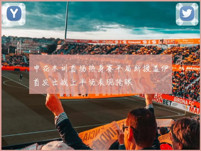 申花冬训首场热身赛平局新援盖伊首发出战上半场表现抢眼