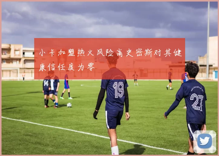 小卡加盟热火风险高史密斯对其健康信任度为零