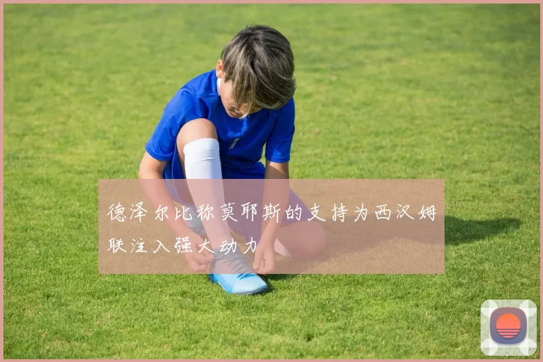 德泽尔比称莫耶斯的支持为西汉姆联注入强大动力