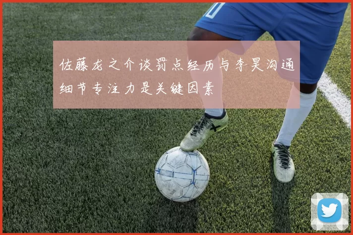 佐藤龙之介谈罚点经历与李昊沟通细节专注力是关键因素