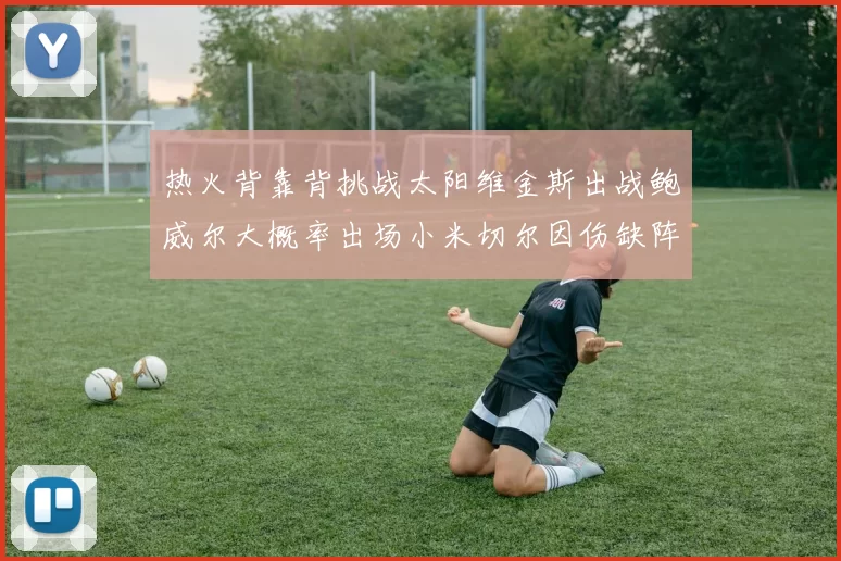 热火背靠背挑战太阳维金斯出战鲍威尔大概率出场小米切尔因伤缺阵