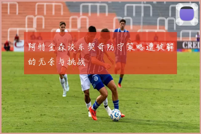 阿特金森谈东契奇防守策略遭破解的无奈与挑战