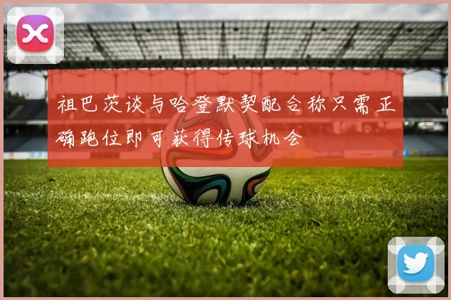 祖巴茨谈与哈登默契配合称只需正确跑位即可获得传球机会