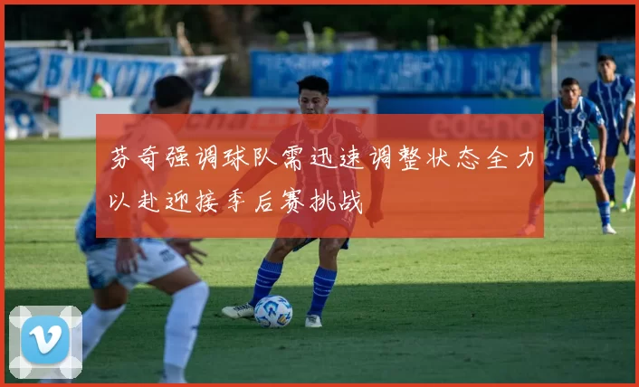 芬奇强调球队需迅速调整状态全力以赴迎接季后赛挑战