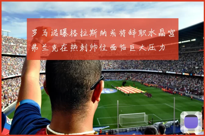 罗马诺曝格拉斯纳或将辞职水晶宫弗兰克在热刺帅位面临巨大压力
