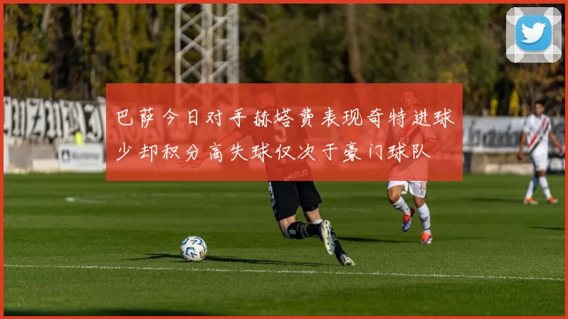 巴萨今日对手赫塔费表现奇特进球少却积分高失球仅次于豪门球队