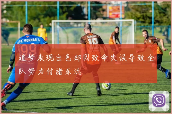 追梦表现出色却因致命失误导致全队努力付诸东流