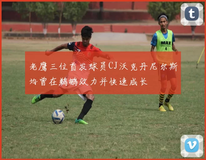 老鹰三位首发球员CJ沃克丹尼尔斯均曾在鹈鹕效力并快速成长