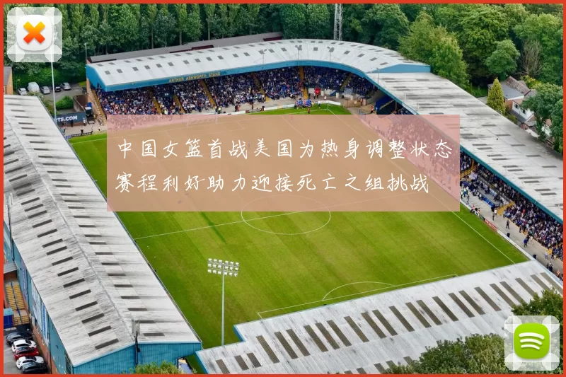 中国女篮首战美国为热身调整状态赛程利好助力迎接死亡之组挑战